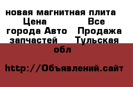 новая магнитная плита › Цена ­ 10 000 - Все города Авто » Продажа запчастей   . Тульская обл.